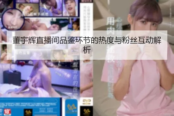 董宇辉直播间品鉴环节的热度与粉丝互动解析